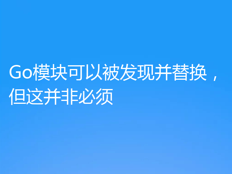 Go模块可以被发现并替换,但这并非必须