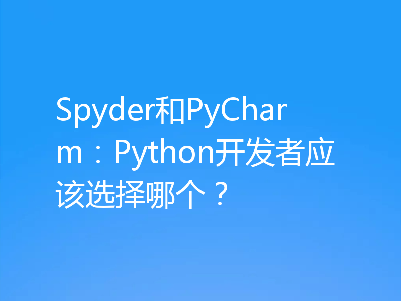 Spyder和PyCharm:Python开发者应该选择哪个?