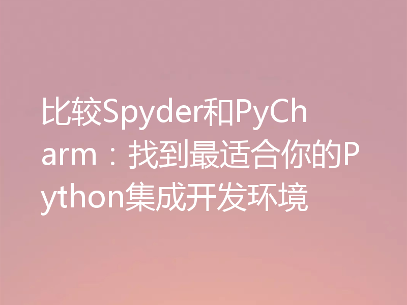 比较Spyder和PyCharm:找到最适合你的Python集成开发环境
