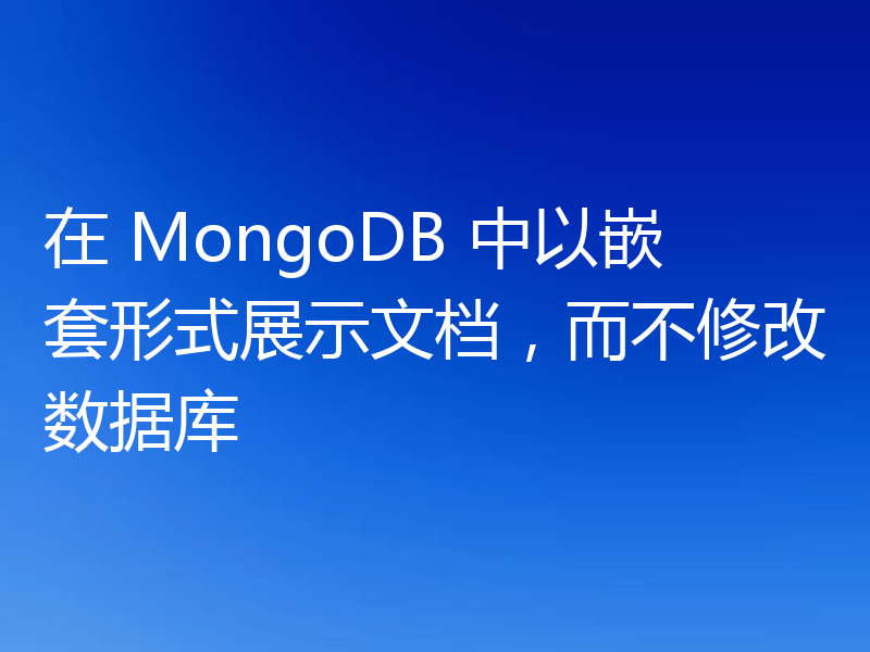 在 MongoDB 中以嵌套形式展示文档,而不修改数据库