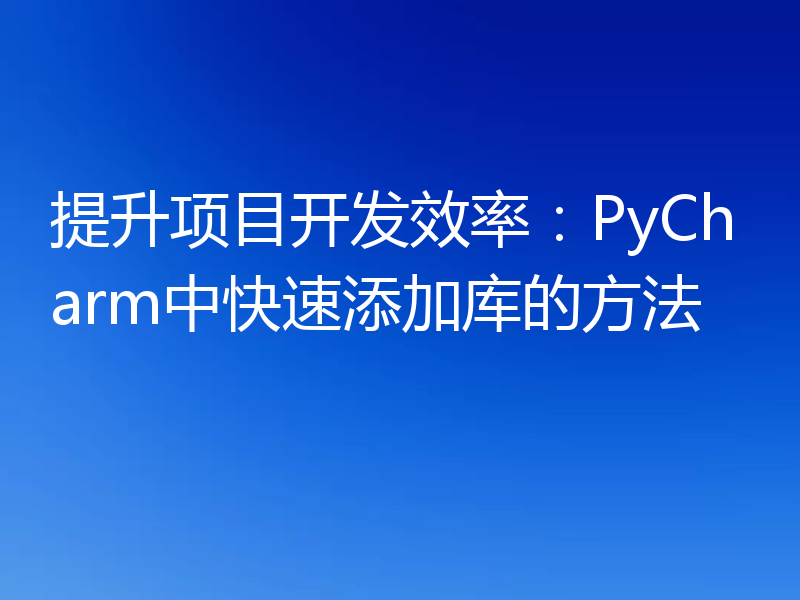提升项目开发效率:PyCharm中快速添加库的方法
