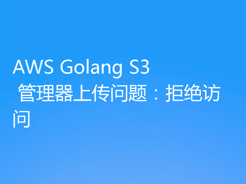 AWS Golang S3 管理器上传问题:拒绝访问