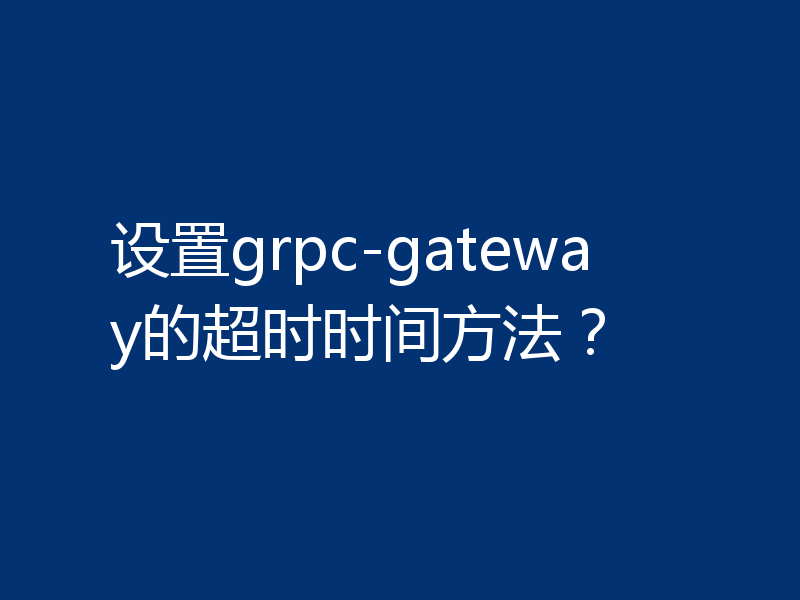 设置grpc-gateway的超时时间方法?