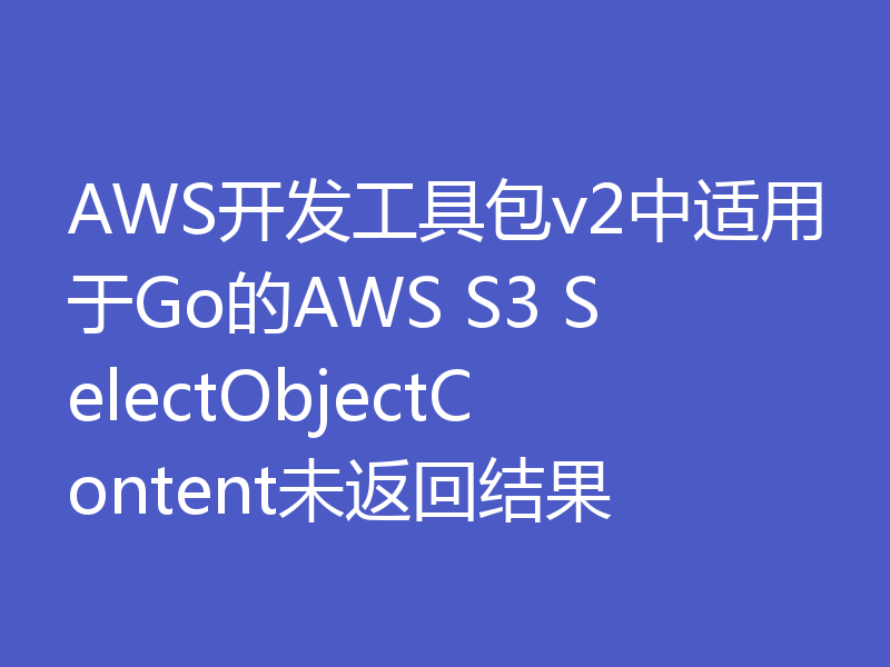 AWS开发工具包v2中适用于Go的AWS S3 SelectObjectContent未返回结果