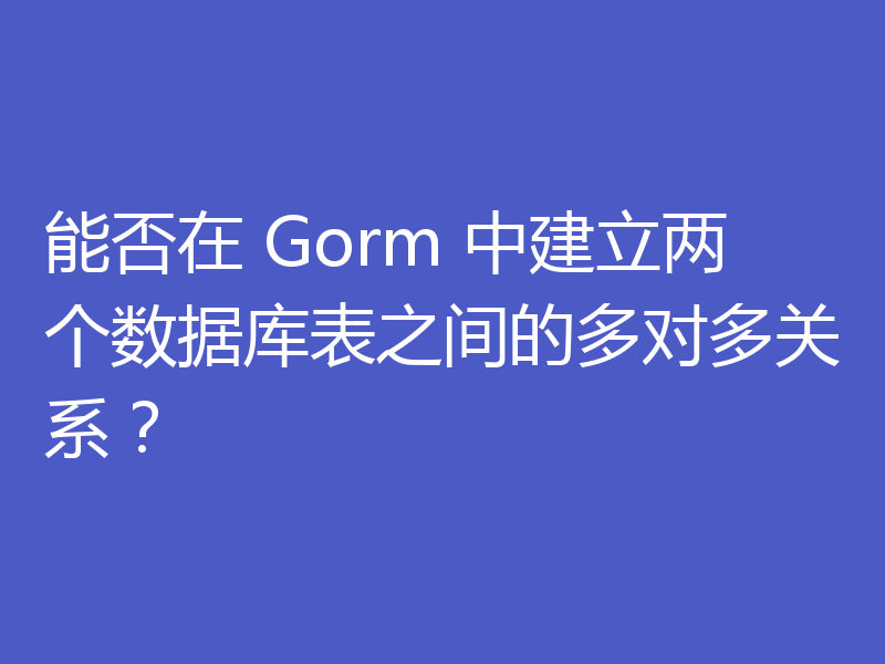 能否在 Gorm 中建立两个数据库表之间的多对多关系?