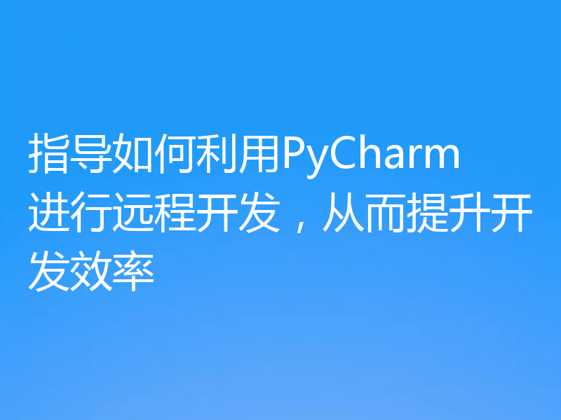 指导如何利用PyCharm进行远程开发,从而提升开发效率