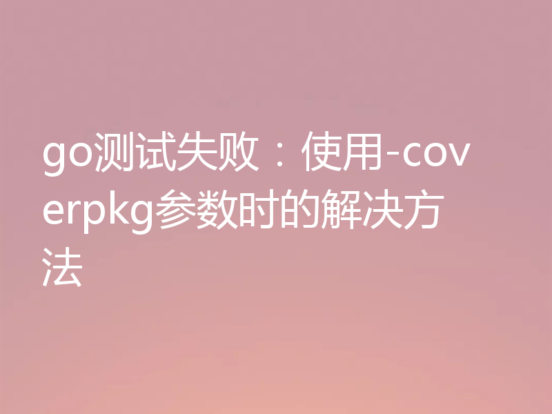 go测试失败:使用-coverpkg参数时的解决方法