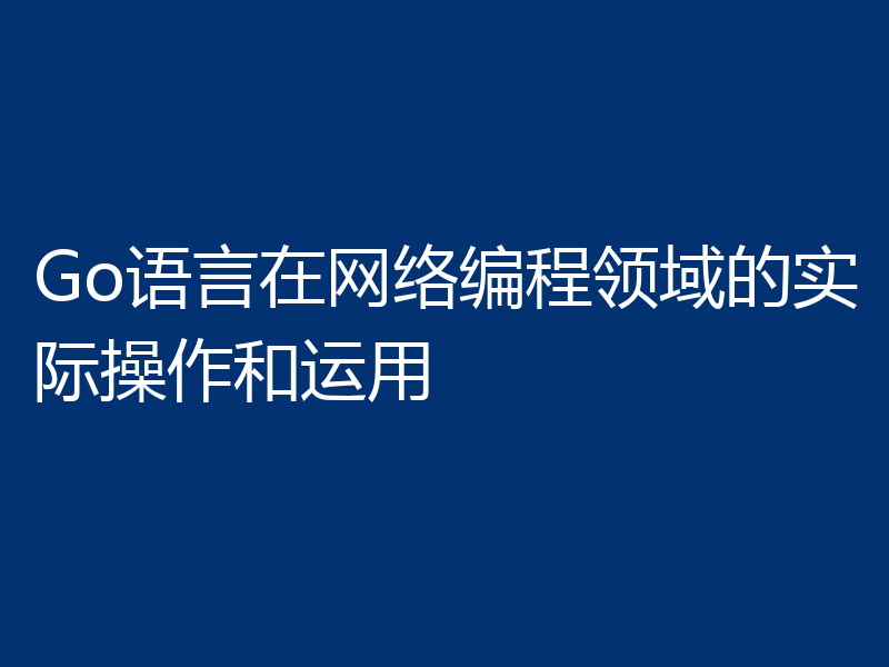 Go语言在网络编程领域的实际操作和运用