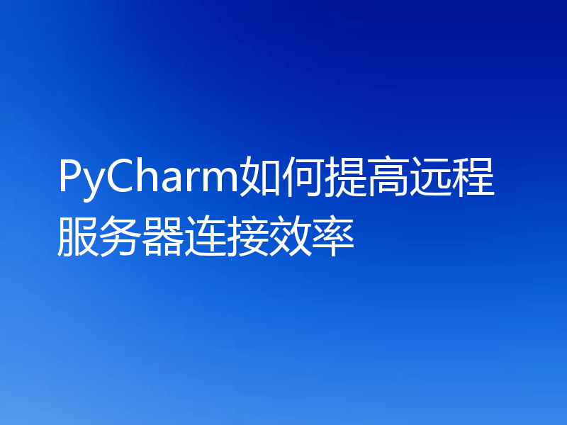 PyCharm如何提高远程服务器连接效率