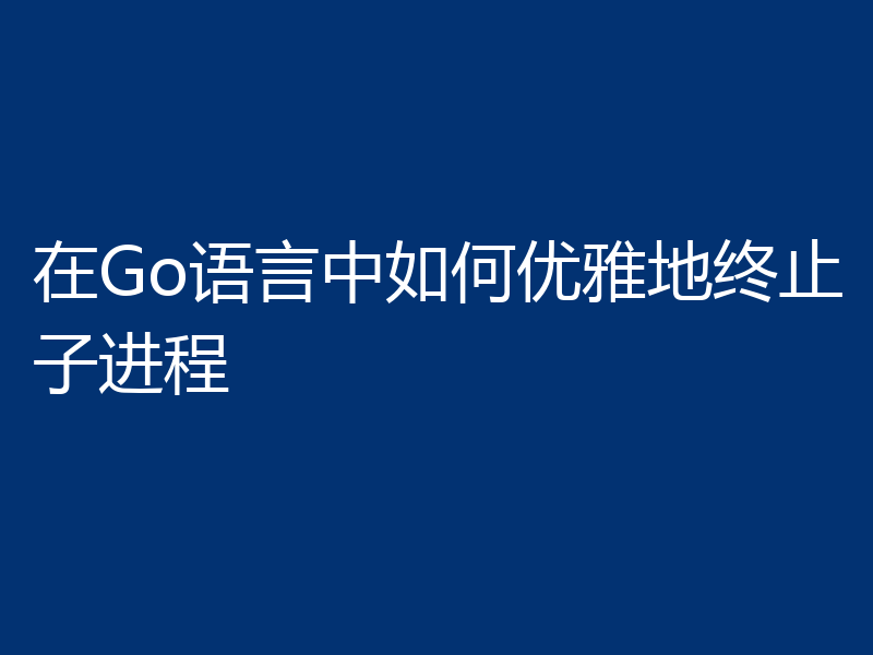 在Go语言中如何优雅地终止子进程