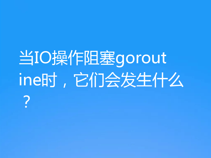 当IO操作阻塞goroutine时,它们会发生什么?