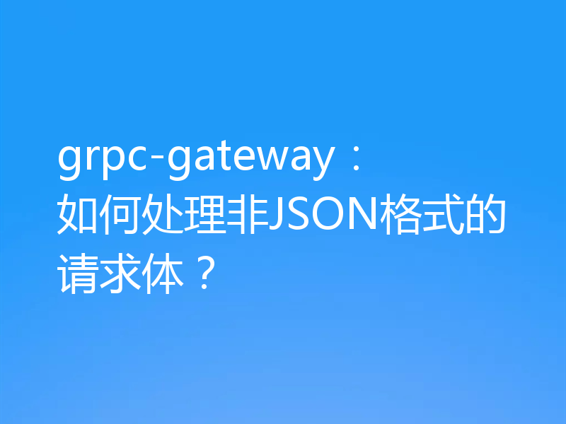 grpc-gateway:如何处理非JSON格式的请求体?