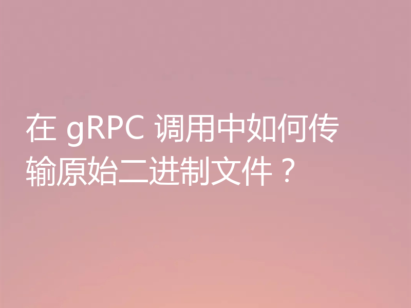 在 gRPC 调用中如何传输原始二进制文件?