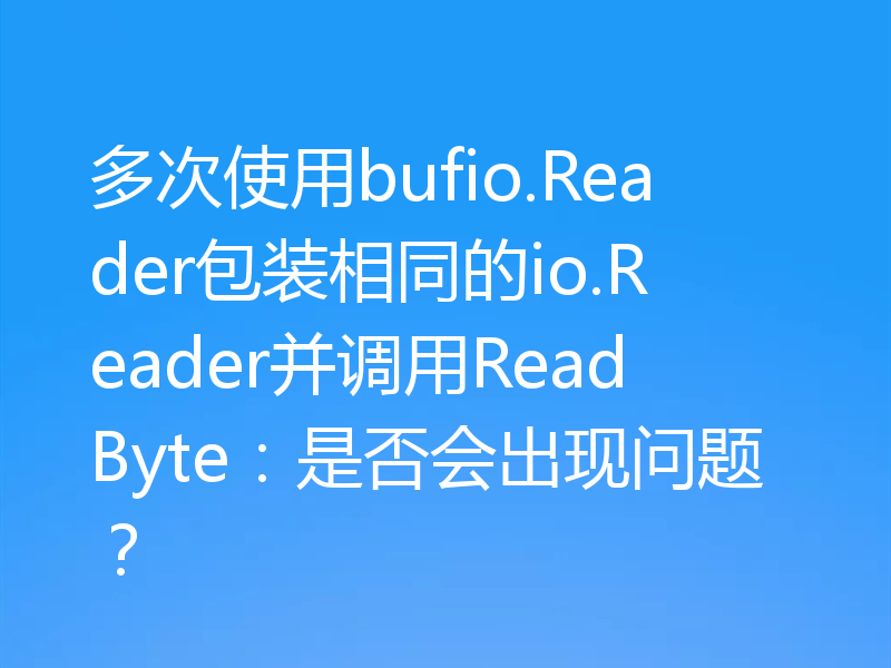 多次使用bufio.Reader包装相同的io.Reader并调用ReadByte:是否会出现问题?