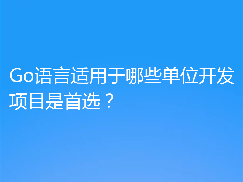 Go语言适用于哪些单位开发项目是首选?