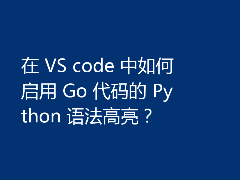 在 VS code 中如何启用 Go 代码的 Python 语法高亮?