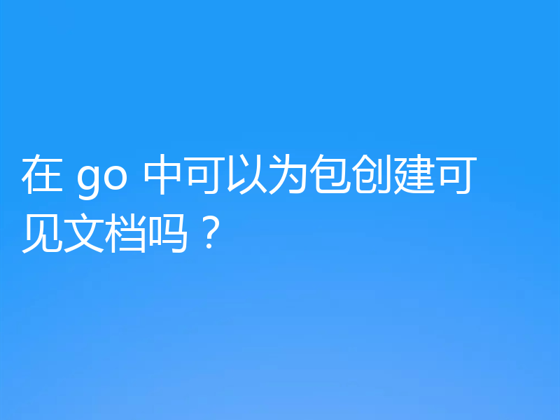 在 go 中可以为包创建可见文档吗?