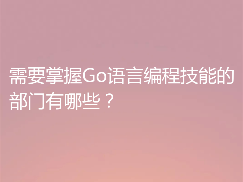 需要掌握Go语言编程技能的部门有哪些?