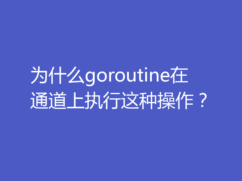 为什么goroutine在通道上执行这种操作?