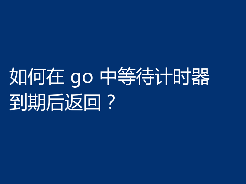 如何在 go 中等待计时器到期后返回?