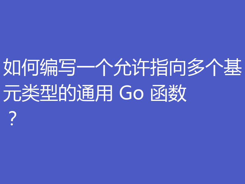 如何编写一个允许指向多个基元类型的通用 Go 函数?