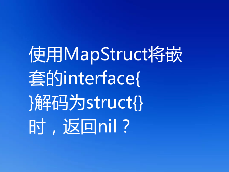 使用MapStruct将嵌套的interface{}解码为struct{}时,返回nil?