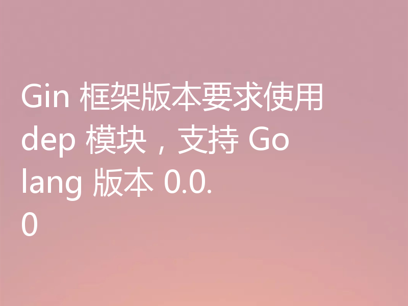 Gin 框架版本要求使用 dep 模块,支持 Golang 版本 0.0.0
