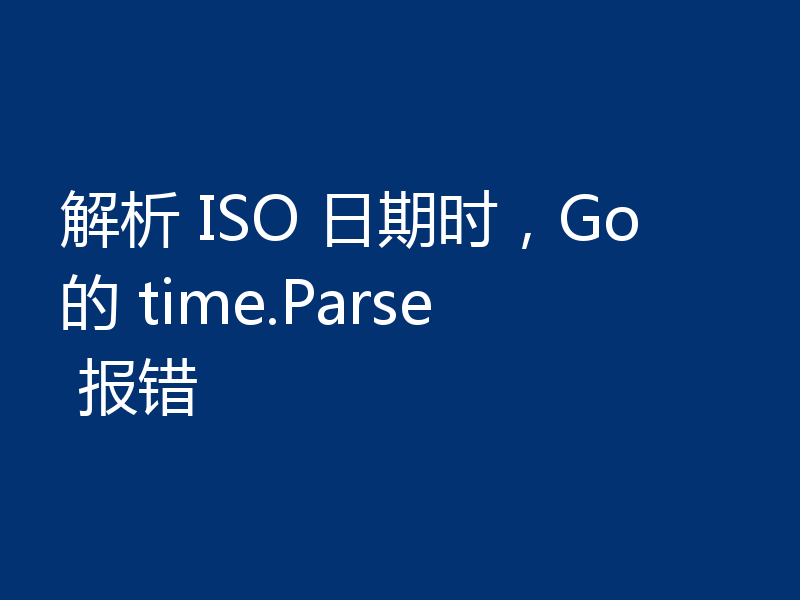 解析 ISO 日期时,Go的 time.Parse 报错