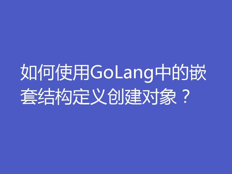 如何使用GoLang中的嵌套结构定义创建对象?