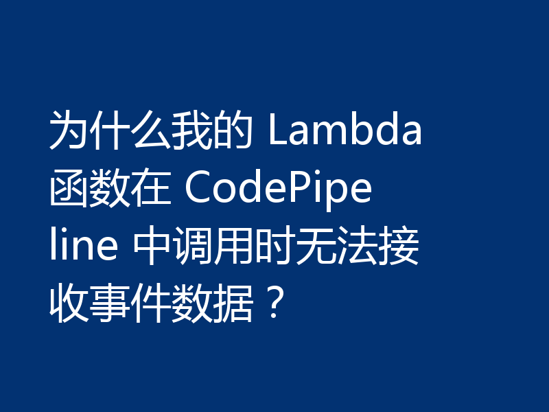 为什么我的 Lambda 函数在 CodePipeline 中调用时无法接收事件数据?