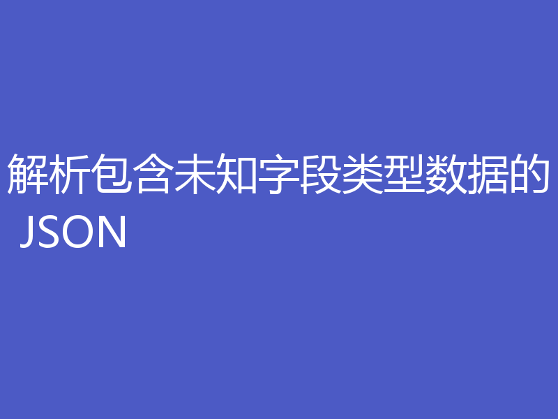 解析包含未知字段类型数据的 JSON