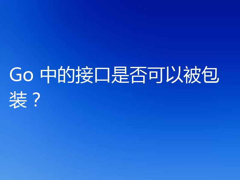Go 中的接口是否可以被包装?