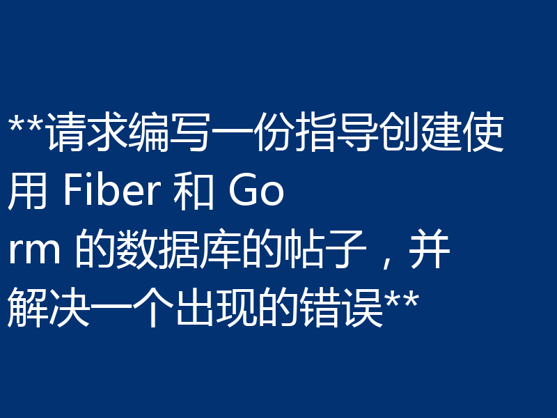 **请求编写一份指导创建使用 Fiber 和 Gorm 的数据库的帖子,并解决一个出现的错误**
