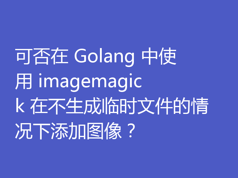 可否在 Golang 中使用 imagemagick 在不生成临时文件的情况下添加图像?
