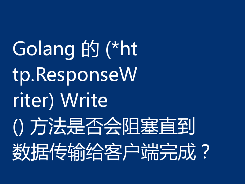 Golang 的 (*http.ResponseWriter) Write() 方法是否会阻塞直到数据传输给客户端完成?