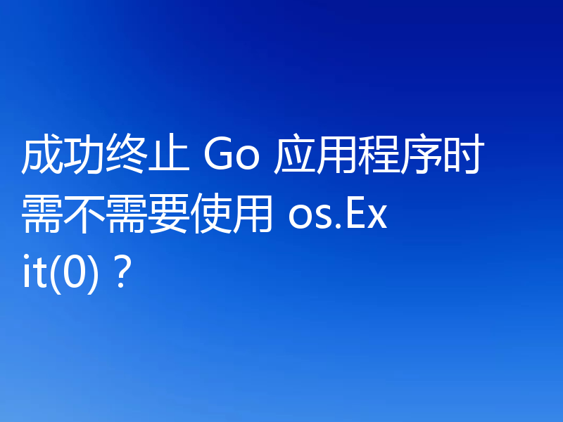 成功终止 Go 应用程序时需不需要使用 os.Exit(0)?