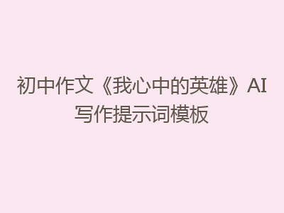 初中作文《我心中的英雄》AI写作提示词模板