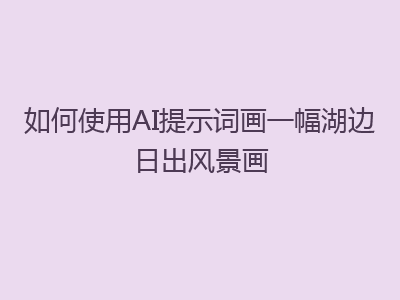 如何使用AI提示词画一幅湖边日出风景画