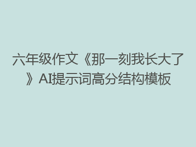 六年级作文《那一刻我长大了》AI提示词高分结构模板