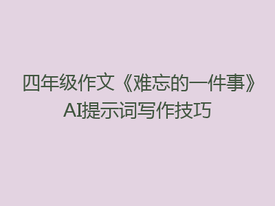 四年级作文《难忘的一件事》AI提示词写作技巧