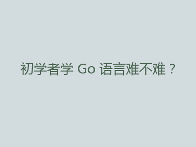 初学者学 Go 语言难不难？