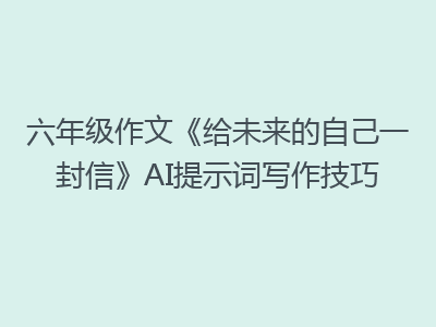 六年级作文《给未来的自己一封信》AI提示词写作技巧