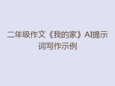 二年级作文《我的家》AI提示词写作示例