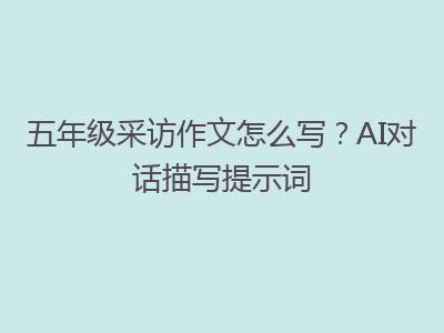 五年级采访作文怎么写？AI对话描写提示词
