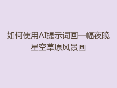 如何使用AI提示词画一幅夜晚星空草原风景画