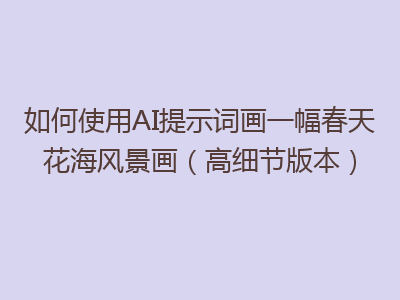 如何使用AI提示词画一幅春天花海风景画（高细节版本）