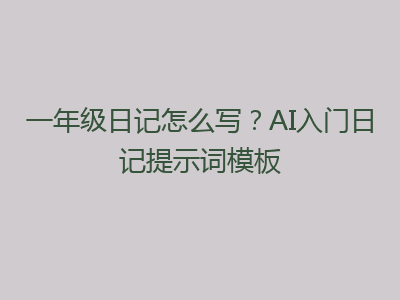 一年级日记怎么写？AI入门日记提示词模板